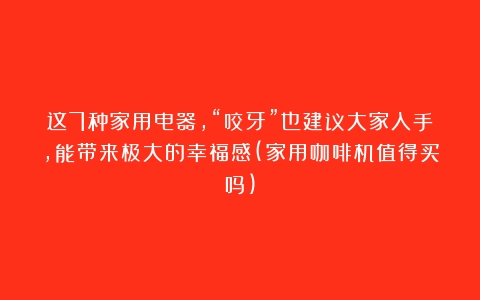 这7种家用电器，“咬牙”也建议大家入手，能带来极大的幸福感(家用咖啡机值得买吗)