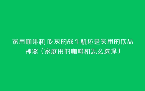 家用咖啡机：吃灰的战斗机还是实用的饮品神器？(家庭用的咖啡机怎么选择)