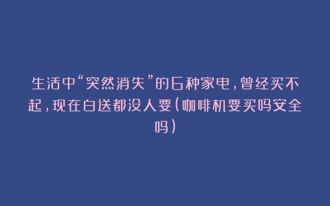 生活中“突然消失”的6种家电，曾经买不起，现在白送都没人要(咖啡机要买吗安全吗)