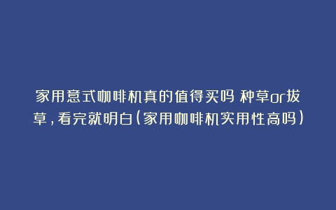 家用意式咖啡机真的值得买吗？种草or拔草，看完就明白(家用咖啡机实用性高吗)