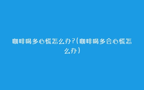 咖啡喝多心慌怎么办?(咖啡喝多会心慌怎么办)