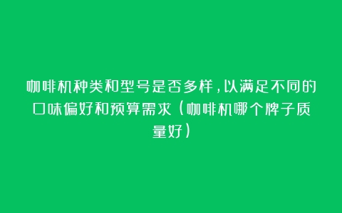 咖啡机种类和型号是否多样，以满足不同的口味偏好和预算需求？(咖啡机哪个牌子质量好)