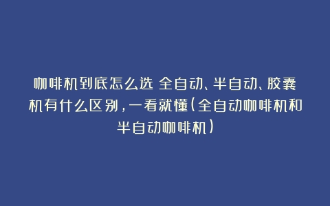 咖啡机到底怎么选？全自动、半自动、胶囊机有什么区别，一看就懂(全自动咖啡机和半自动咖啡机)