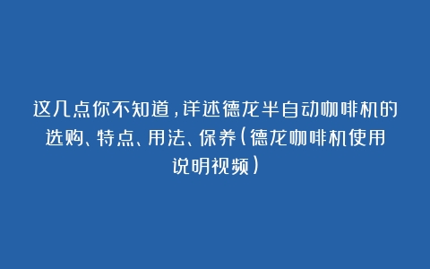 这几点你不知道，详述德龙半自动咖啡机的选购、特点、用法、保养(德龙咖啡机使用说明视频)