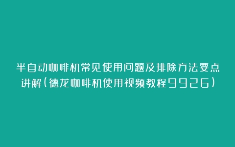 半自动咖啡机常见使用问题及排除方法要点讲解(德龙咖啡机使用视频教程9926)