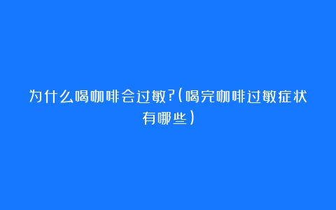 为什么喝咖啡会过敏?(喝完咖啡过敏症状有哪些)