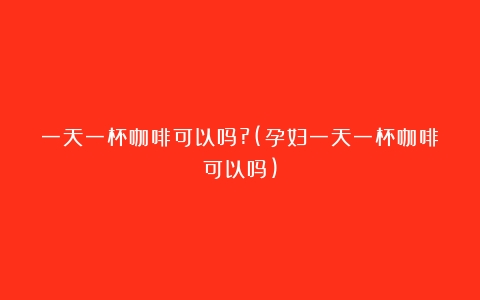 一天一杯咖啡可以吗?(孕妇一天一杯咖啡可以吗)