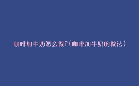 咖啡加牛奶怎么做?(咖啡加牛奶的做法)