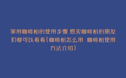 家用咖啡机的使用步骤！想买咖啡机的朋友们都可以看看(咖啡机怎么用 咖啡机使用方法介绍)