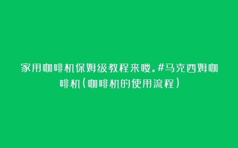 家用咖啡机保姆级教程来喽。#马克西姆咖啡机(咖啡机的使用流程)