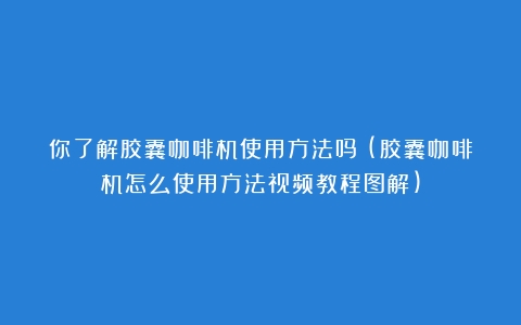 你了解胶囊咖啡机使用方法吗？(胶囊咖啡机怎么使用方法视频教程图解)