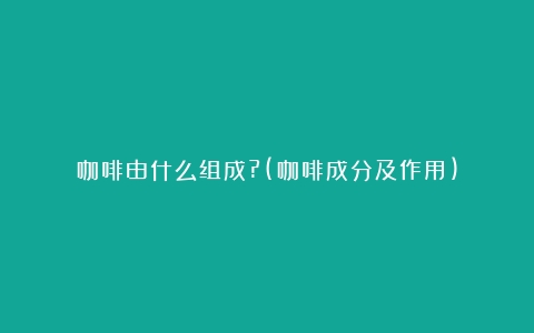 咖啡由什么组成?(咖啡成分及作用)