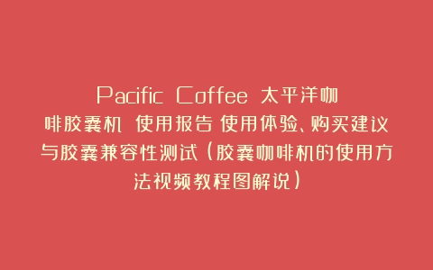 Pacific Coffee 太平洋咖啡胶囊机 使用报告（使用体验、购买建议与胶囊兼容性测试）(胶囊咖啡机的使用方法视频教程图解说)