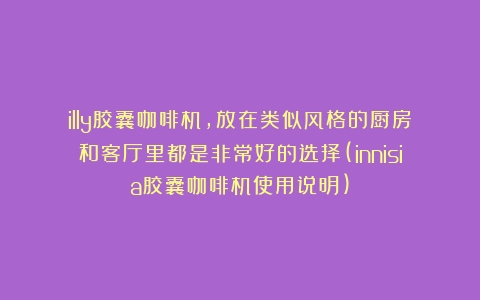 illy胶囊咖啡机，放在类似风格的厨房和客厅里都是非常好的选择(innisia胶囊咖啡机使用说明)