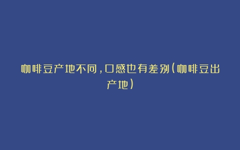 咖啡豆产地不同，口感也有差别(咖啡豆出产地)