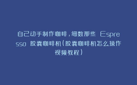 自己动手制作咖啡，细数那些 Espresso 胶囊咖啡机(胶囊咖啡机怎么操作视频教程)