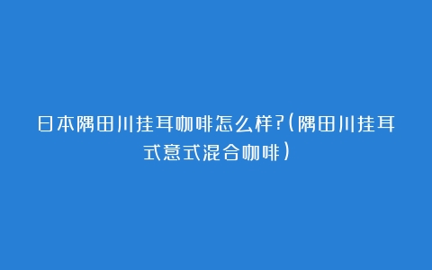 日本隅田川挂耳咖啡怎么样?(隅田川挂耳式意式混合咖啡)