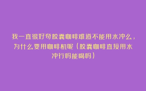 我一直很好奇胶囊咖啡难道不能用水冲么，为什么要用咖啡机呢？(胶囊咖啡直接用水冲行吗能喝吗)