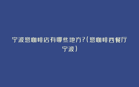 宁波意咖啡店有哪些地方?(意咖啡西餐厅宁波)