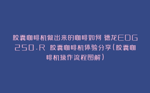 胶囊咖啡机做出来的咖啡如何？德龙EDG250.R 胶囊咖啡机体验分享(胶囊咖啡机操作流程图解)