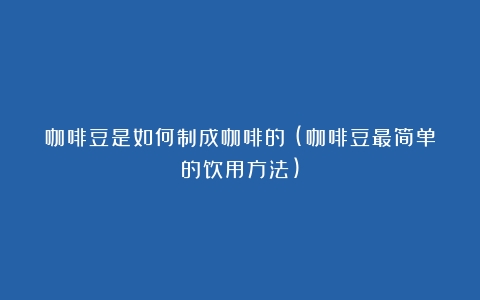 咖啡豆是如何制成咖啡的？(咖啡豆最简单的饮用方法)