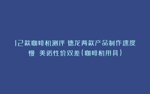 12款咖啡机测评：德龙两款产品制作速度慢 美诺性价双差(咖啡机用具)