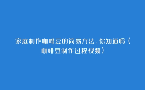 家庭制作咖啡豆的简易方法，你知道吗？(咖啡豆制作过程视频)