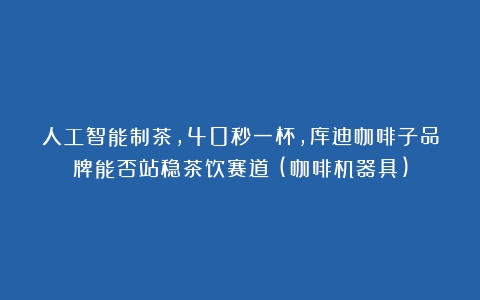 人工智能制茶，40秒一杯，库迪咖啡子品牌能否站稳茶饮赛道？(咖啡机器具)