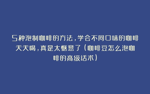 5种泡制咖啡的方法，学会不同口味的咖啡天天喝，真是太惬意了！(咖啡豆怎么泡咖啡的高级话术)