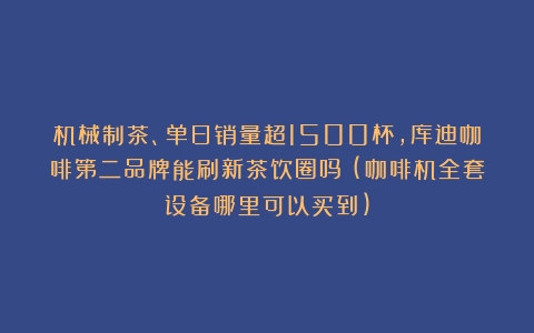 机械制茶、单日销量超1500杯，库迪咖啡第二品牌能刷新茶饮圈吗？(咖啡机全套设备哪里可以买到)