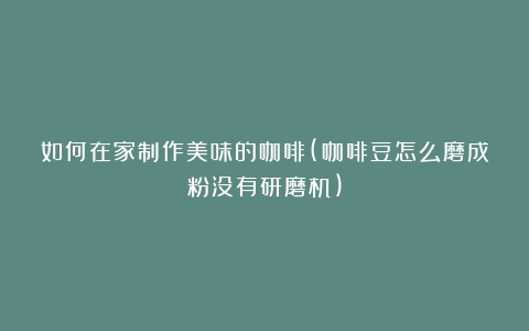 如何在家制作美味的咖啡(咖啡豆怎么磨成粉没有研磨机)