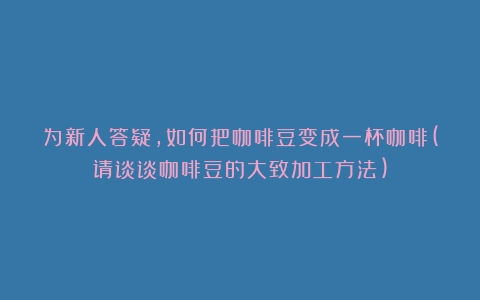 为新人答疑，如何把咖啡豆变成一杯咖啡(请谈谈咖啡豆的大致加工方法)