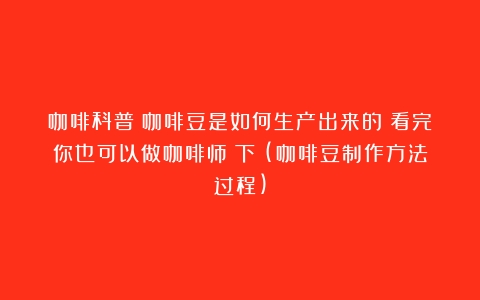 咖啡科普｜咖啡豆是如何生产出来的？看完你也可以做咖啡师（下）(咖啡豆制作方法过程)