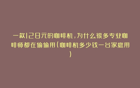 一款128元的咖啡机，为什么很多专业咖啡师都在偷偷用(咖啡机多少钱一台家庭用)