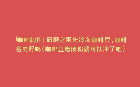 「咖啡制作」研磨之前先冷冻咖啡豆，咖啡会更好喝(咖啡豆磨成粉就可以冲了吧)