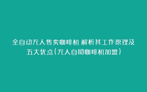 全自动无人售卖咖啡机：解析其工作原理及五大优点(无人自助咖啡机加盟)