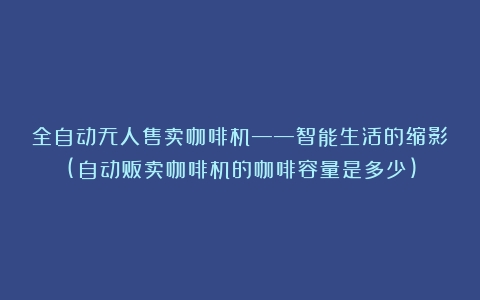 全自动无人售卖咖啡机——智能生活的缩影(自动贩卖咖啡机的咖啡容量是多少)