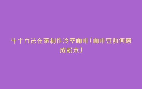 4个方法在家制作冷萃咖啡(咖啡豆如何磨成粉末)