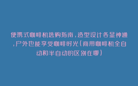 便携式咖啡机选购指南，造型设计各显神通，户外也能享受咖啡时光(商用咖啡机全自动和半自动的区别在哪)