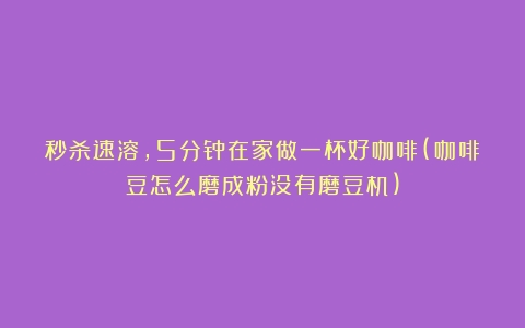 秒杀速溶，5分钟在家做一杯好咖啡(咖啡豆怎么磨成粉没有磨豆机)