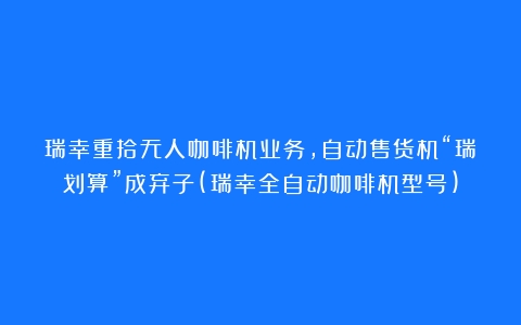 瑞幸重拾无人咖啡机业务，自动售货机“瑞划算”成弃子(瑞幸全自动咖啡机型号)