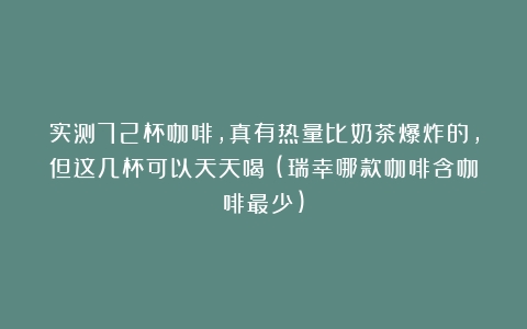 实测72杯咖啡，真有热量比奶茶爆炸的，但这几杯可以天天喝！(瑞幸哪款咖啡含咖啡最少)