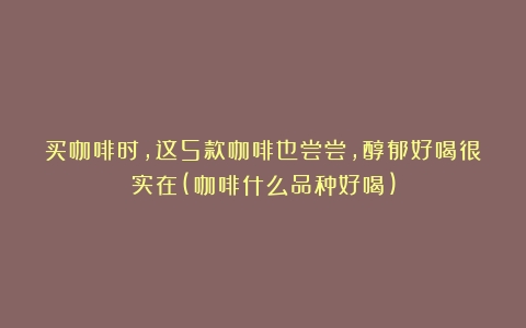 买咖啡时，这5款咖啡也尝尝，醇郁好喝很实在(咖啡什么品种好喝)