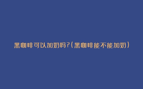 黑咖啡可以加奶吗?(黑咖啡能不能加奶)