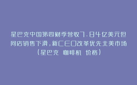 星巴克中国第四财季营收7.84亿美元但同店销售下滑，新CEO改革优先北美市场(星巴克 咖啡机 价格)