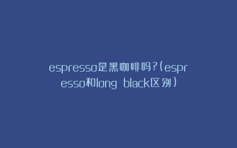 espresso是黑咖啡吗?(espresso和long black区别)