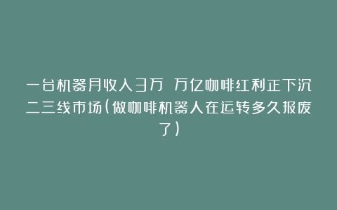 一台机器月收入3万 万亿咖啡红利正下沉二三线市场(做咖啡机器人在运转多久报废了)