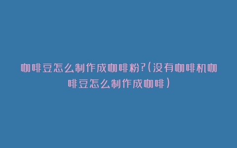 咖啡豆怎么制作成咖啡粉?(没有咖啡机咖啡豆怎么制作成咖啡)