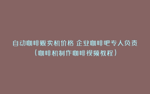 自动咖啡贩卖机价格？企业咖啡吧专人负责(咖啡机制作咖啡视频教程)