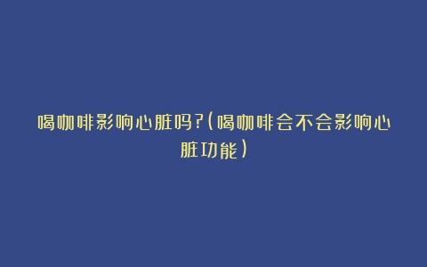 喝咖啡影响心脏吗?(喝咖啡会不会影响心脏功能)